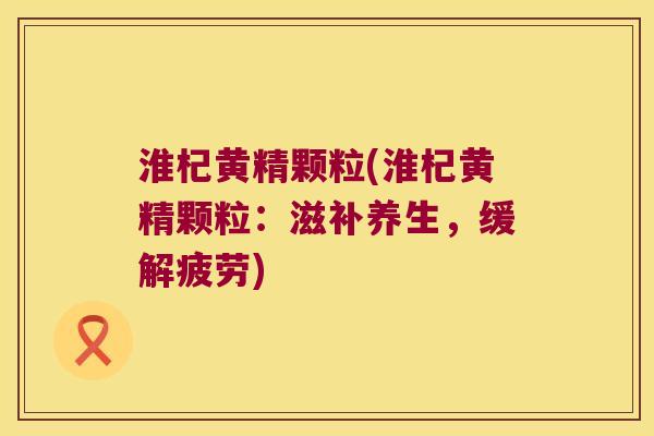 淮杞黄精颗粒(淮杞黄精颗粒：滋补养生，缓解疲劳)
