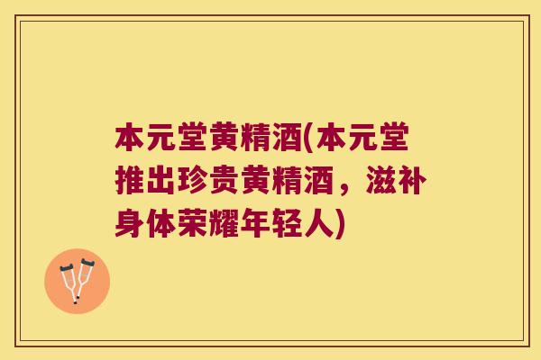 本元堂黄精酒(本元堂推出珍贵黄精酒，滋补身体荣耀年轻人)