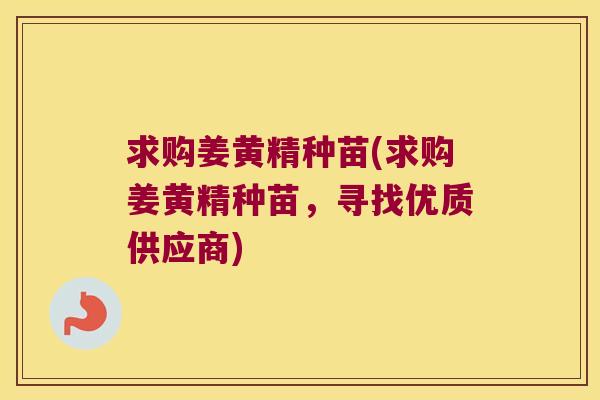 求购姜黄精种苗(求购姜黄精种苗，寻找优质供应商)