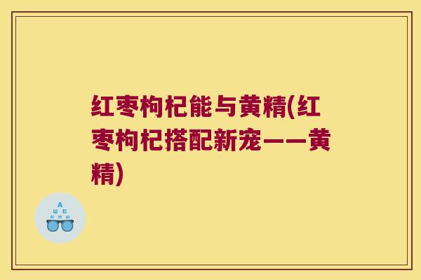 红枣枸杞能与黄精(红枣枸杞搭配新宠——黄精) 红枣枸杞能与黄精(红枣枸杞搭配新宠——黄精)