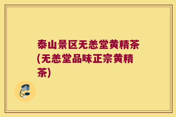 泰山景区无恙堂黄精茶(无恙堂品味正宗黄精茶) 泰山景区无恙堂黄精茶(无恙堂品味正宗黄精茶)
