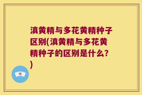滇黄精与多花黄精种子区别(滇黄精与多花黄精种子的区别是什么?) 滇黄精与多花黄精种子区别(滇黄精与多花黄精种子的区别是什么?)