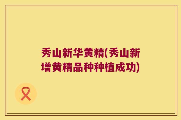 秀山新华黄精(秀山新增黄精品种种植成功)