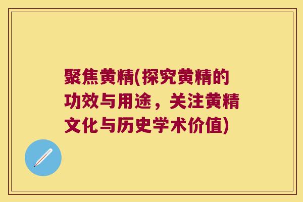 聚焦黄精(探究黄精的功效与用途，关注黄精文化与历史学术价值)