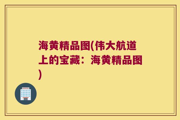 海黄精品图(伟大航道上的宝藏：海黄精品图)