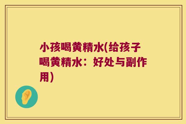 小孩喝黄精水(给孩子喝黄精水:好处与副作用) 小孩喝黄精水(给孩子喝黄精水:好处与副作用)
