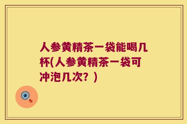 人参黄精茶一袋能喝几杯(人参黄精茶一袋可冲泡几次?) 人参黄精茶一袋能喝几杯(人参黄精茶一袋可冲泡几次?)