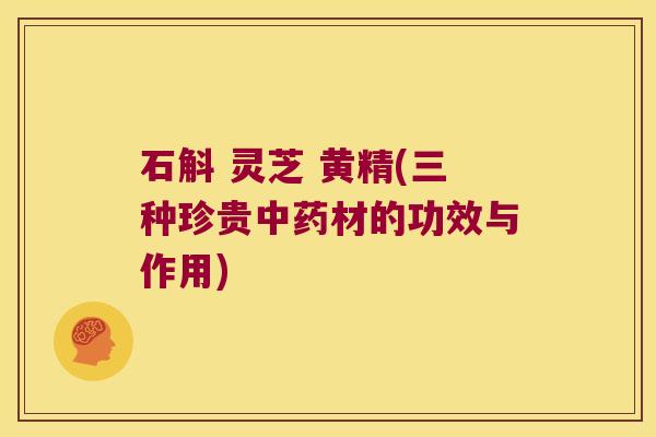 石斛 灵芝 黄精(三种珍贵材的功效与作用) 石斛 灵芝 黄精(三种珍贵材的功效与作用)
