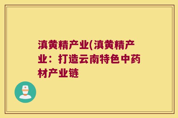 滇黄精产业(滇黄精产业:打造云南特色材产业链 滇黄精产业(滇黄精产业:打造云南特色材产业链