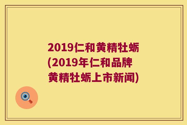2019仁和黄精牡蛎(2019年仁和品牌黄精牡蛎上市新闻) 2019仁和黄精牡蛎(2019年仁和品牌黄精牡蛎上市新闻)