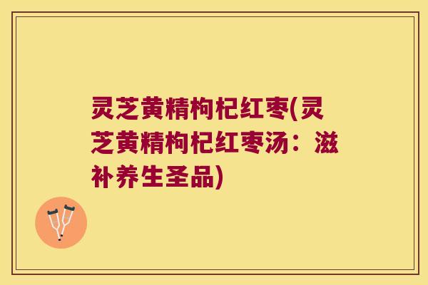 灵芝黄精枸杞红枣(灵芝黄精枸杞红枣汤：滋补养生圣品)