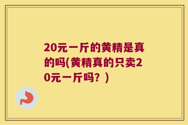 20元一斤的黄精是真的吗(黄精真的只卖20元一斤吗?) 20元一斤的黄精是真的吗(黄精真的只卖20元一斤吗?)