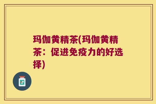 玛伽黄精茶(玛伽黄精茶：促进力的好选择)