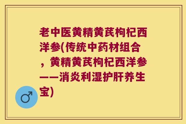老中医黄精黄芪枸杞西洋参(传统材组合，黄精黄芪枸杞西洋参——利湿养生宝)
