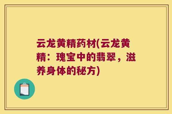 云龙黄精药材(云龙黄精：瑰宝中的翡翠，滋养身体的秘方)