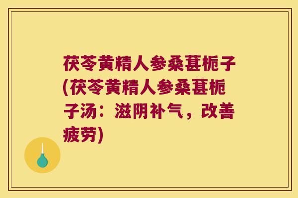 茯苓黄精人参桑葚栀子(茯苓黄精人参桑葚栀子汤：滋阴，改善疲劳)