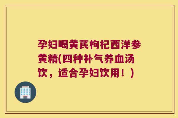 孕妇喝黄芪枸杞西洋参黄精(四种汤饮,适合孕妇饮用!) 孕妇喝黄芪枸杞西洋参黄精(四种汤饮,适合孕妇饮用!)