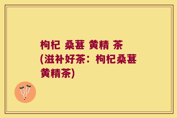 枸杞 桑葚 黄精 茶(滋补好茶：枸杞桑葚黄精茶)