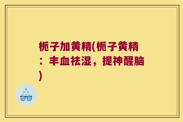 栀子加黄精(栀子黄精：丰祛湿，提神醒脑)