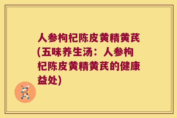 人参枸杞陈皮黄精黄芪(五味养生汤：人参枸杞陈皮黄精黄芪的健康益处)