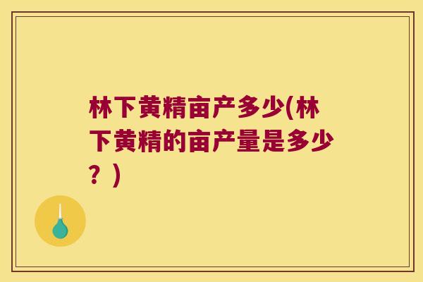 林下黄精亩产多少(林下黄精的亩产量是多少?) 林下黄精亩产多少(林下黄精的亩产量是多少?)