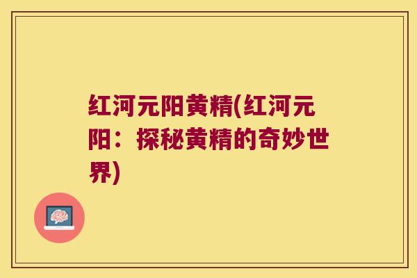红河元阳黄精(红河元阳：探秘黄精的奇妙世界)