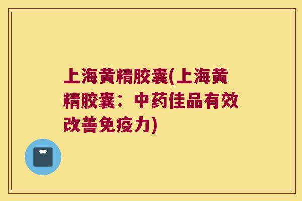上海黄精胶囊(上海黄精胶囊:佳品有效改善力) 上海黄精胶囊(上海黄精胶囊:佳品有效改善力)