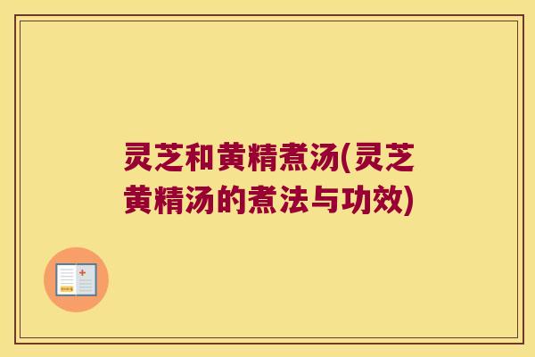 灵芝和黄精煮汤(灵芝黄精汤的煮法与功效) 灵芝和黄精煮汤(灵芝黄精汤的煮法与功效)