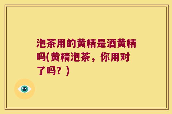 泡茶用的黄精是酒黄精吗(黄精泡茶,你用对了吗?) 泡茶用的黄精是酒黄精吗(黄精泡茶,你用对了吗?)