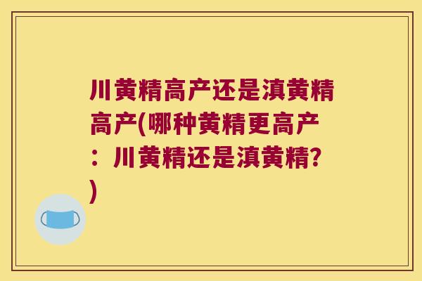 川黄精高产还是滇黄精高产(哪种黄精更高产：川黄精还是滇黄精？)