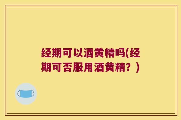 经期可以酒黄精吗(经期可否服用酒黄精？)