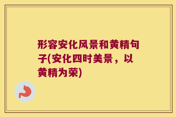 形容安化风景和黄精句子(安化四时美景，以黄精为荣)
