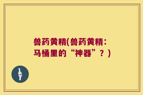 兽药黄精(兽药黄精:马桶里的“神器”?) 兽药黄精(兽药黄精:马桶里的“神器”?)