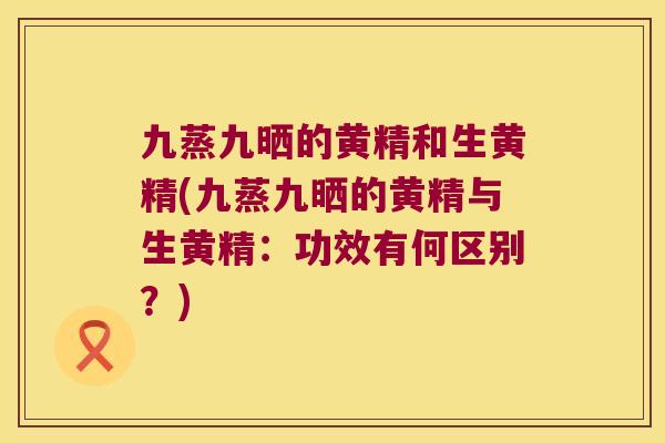 九蒸九晒的黄精和生黄精(九蒸九晒的黄精与生黄精：功效有何区别？)