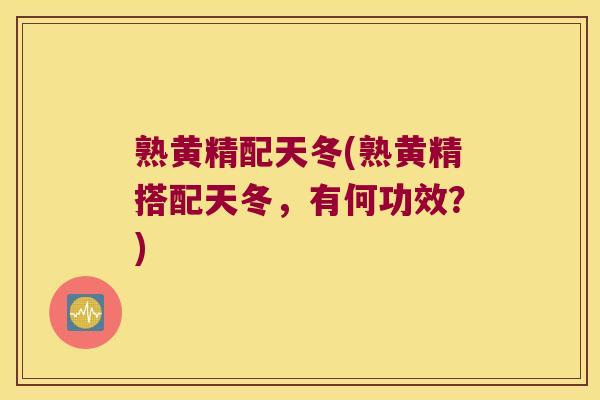 熟黄精配天冬(熟黄精搭配天冬，有何功效？)