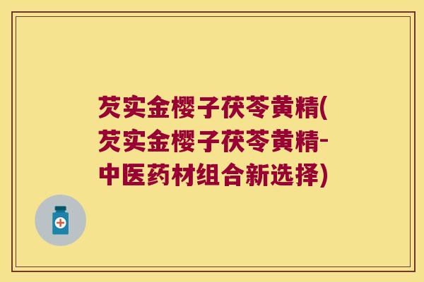 芡实金樱子茯苓黄精(芡实金樱子茯苓黄精-中医药材组合新选择)