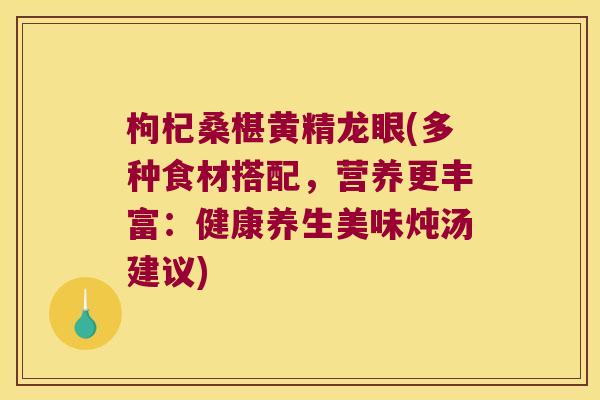 枸杞桑椹黄精龙眼(多种食材搭配,营养更丰富:健康养生美味炖汤建议) 枸杞桑椹黄精龙眼(多种食材搭配,营养更丰富:健康养生美味炖汤建议)
