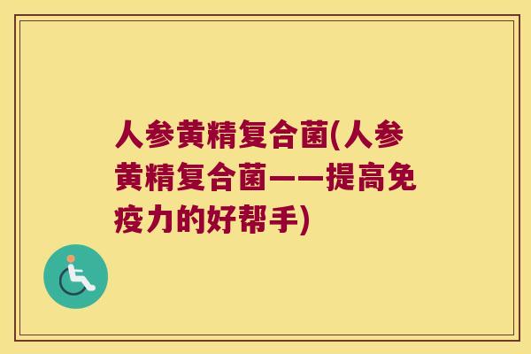 人参黄精复合菌(人参黄精复合菌——提高力的好帮手)