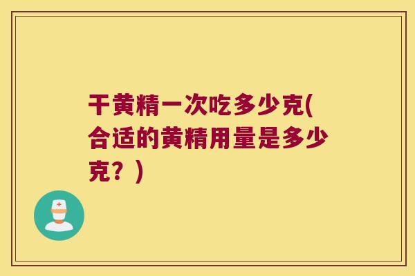 干黄精一次吃多少克(合适的黄精用量是多少克?) 干黄精一次吃多少克(合适的黄精用量是多少克?)