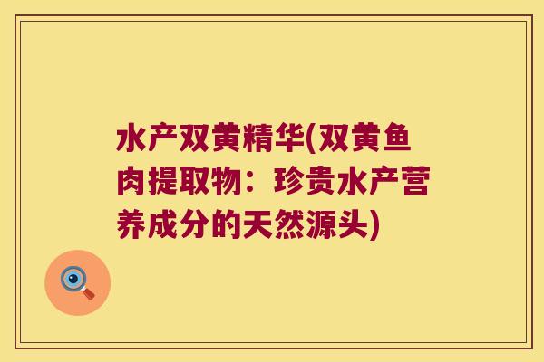 水产双黄精华(双黄鱼肉提取物：珍贵水产营养成分的天然源头)