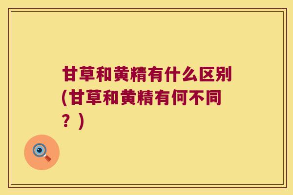 甘草和黄精有什么区别(甘草和黄精有何不同?) 甘草和黄精有什么区别(甘草和黄精有何不同?)