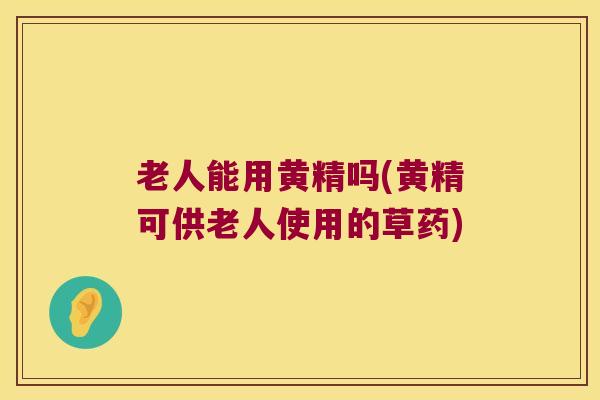 老人能用黄精吗(黄精可供老人使用的草药)