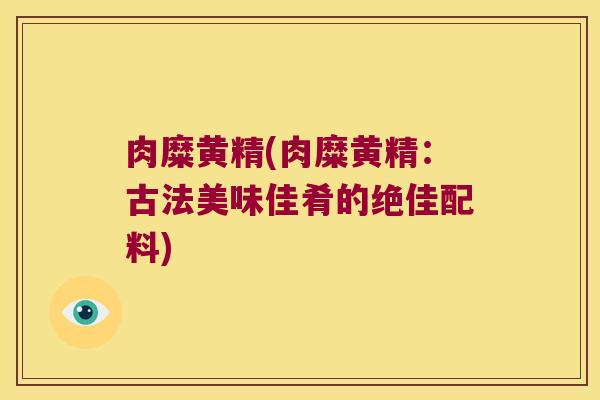 肉糜黄精(肉糜黄精:古法美味佳肴的绝佳配料) 肉糜黄精(肉糜黄精:古法美味佳肴的绝佳配料)