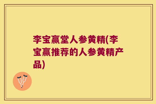 李宝赢堂人参黄精(李宝赢推荐的人参黄精产品) 李宝赢堂人参黄精(李宝赢推荐的人参黄精产品)