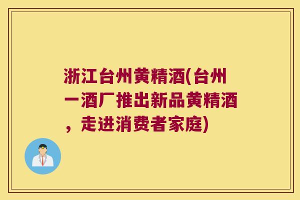 浙江台州黄精酒(台州一酒厂推出新品黄精酒，走进消费者家庭)