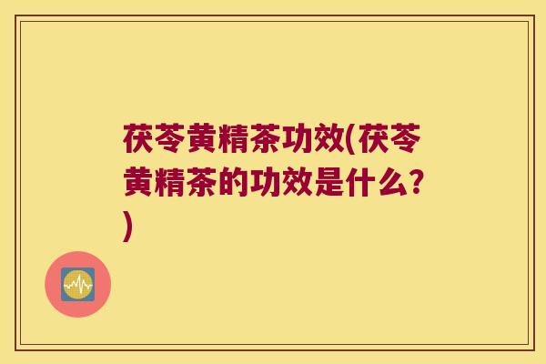 茯苓黄精茶功效(茯苓黄精茶的功效是什么？)