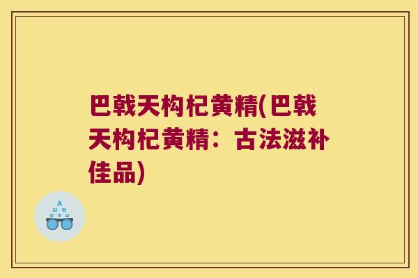 巴戟天构杞黄精(巴戟天构杞黄精:古法滋补佳品) 巴戟天构杞黄精(巴戟天构杞黄精:古法滋补佳品)