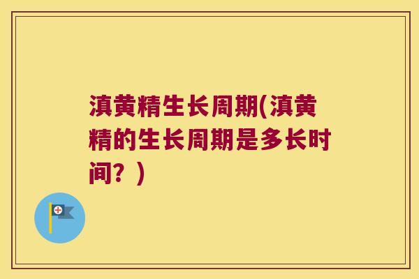 滇黄精生长周期(滇黄精的生长周期是多长时间?) 滇黄精生长周期(滇黄精的生长周期是多长时间?)