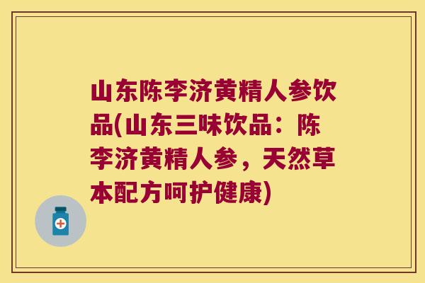 山东陈李济黄精人参饮品(山东三味饮品：陈李济黄精人参，天然草本配方呵护健康)