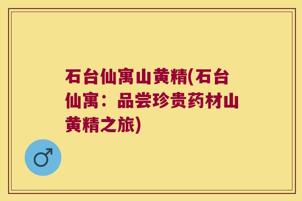 石台仙寓山黄精(石台仙寓：品尝珍贵药材山黄精之旅)